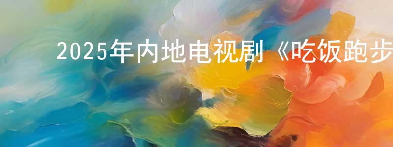 ﻿陈大彪的动漫综艺大全,﻿2025年内地电视剧《吃饭跑步和恋爱》第28集[国语字幕]迅雷下载_电影天堂